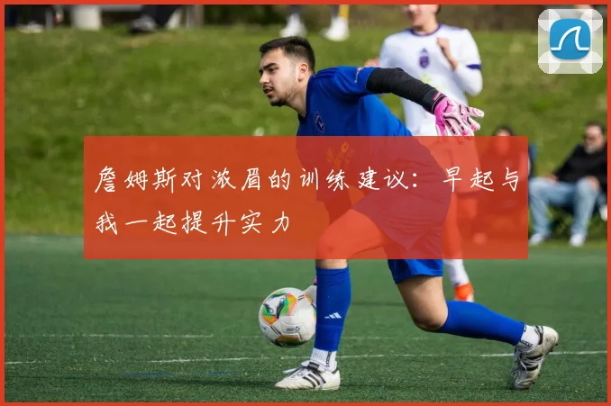 詹姆斯对浓眉的训练建议：早起与我一起提升实力