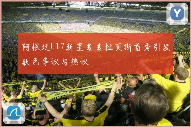 阿根廷U17新星基基拉莫斯首秀引发肤色争议与热议