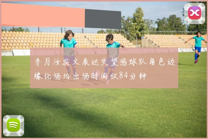 李月汝发文表达失望感球队角色边缘化场均出场时间仅84分钟