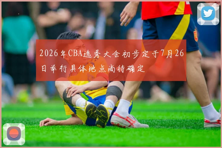 2026年CBA选秀大会初步定于7月26日举行具体地点尚待确定