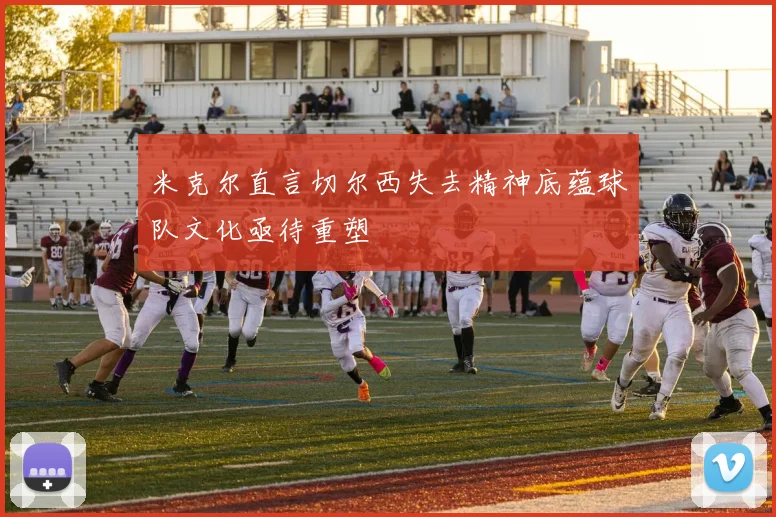 米克尔直言切尔西失去精神底蕴球队文化亟待重塑