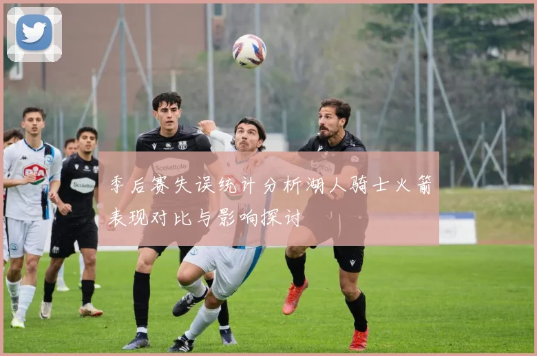 季后赛失误统计分析湖人骑士火箭表现对比与影响探讨