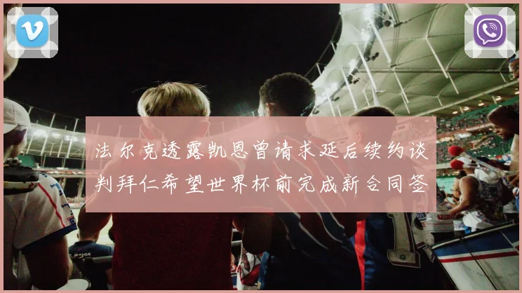 法尔克透露凯恩曾请求延后续约谈判拜仁希望世界杯前完成新合同签署