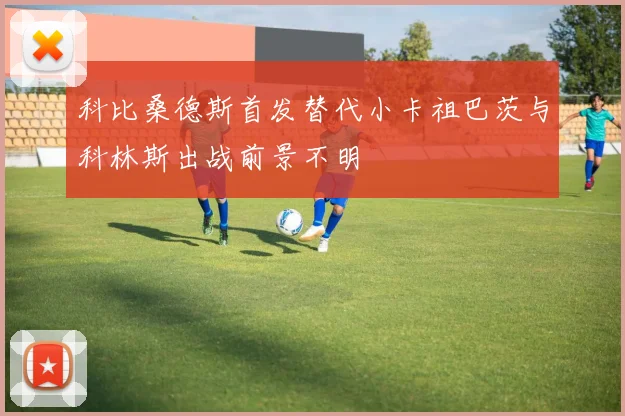科比桑德斯首发替代小卡祖巴茨与科林斯出战前景不明
