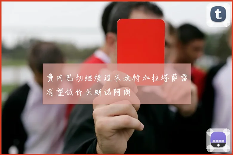 费内巴切继续追求坎特加拉塔萨雷有望低价买断诺阿朗