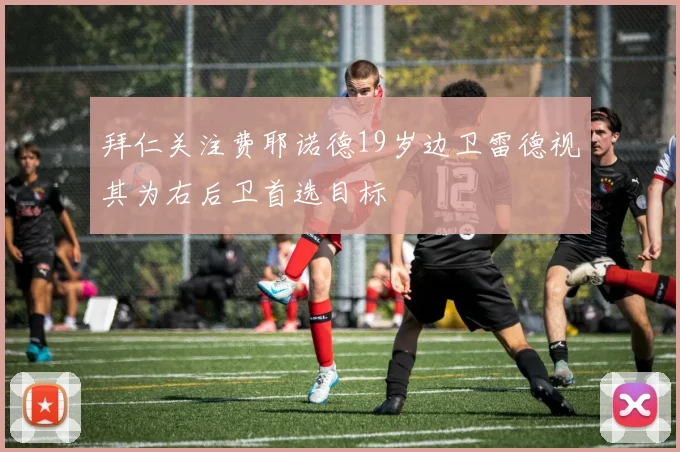 拜仁关注费耶诺德19岁边卫雷德视其为右后卫首选目标