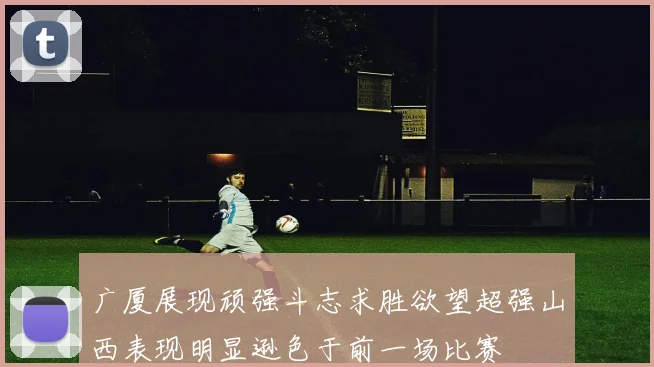 广厦展现顽强斗志求胜欲望超强山西表现明显逊色于前一场比赛