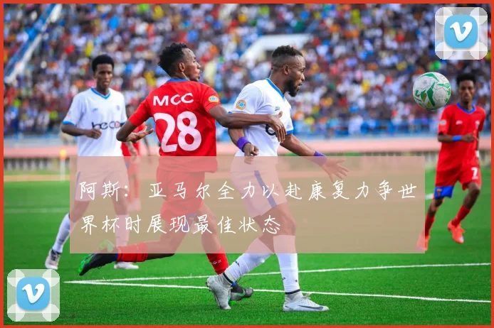 阿斯：亚马尔全力以赴康复力争世界杯时展现最佳状态