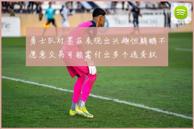 勇士队对墨菲表现出兴趣但鹈鹕不愿意交易可能需付出多个选秀权