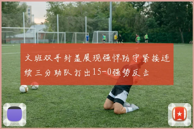 文班双手封盖展现强悍防守紧接连续三分助队打出15-0强势反击