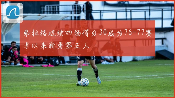 弗拉格连续四场得分30成为76-77赛季以来新秀第五人