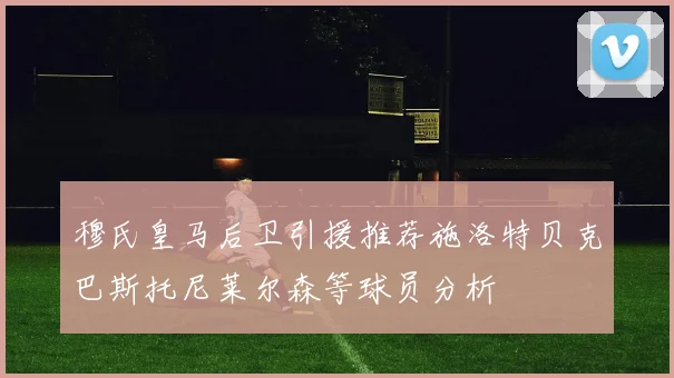 穆氏皇马后卫引援推荐施洛特贝克巴斯托尼莱尔森等球员分析