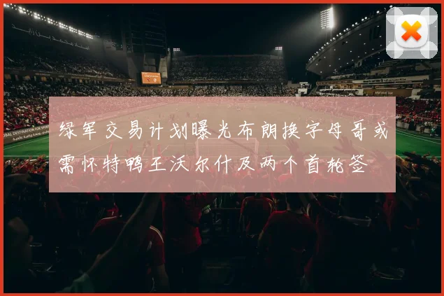 绿军交易计划曝光布朗换字母哥或需怀特鸭王沃尔什及两个首轮签