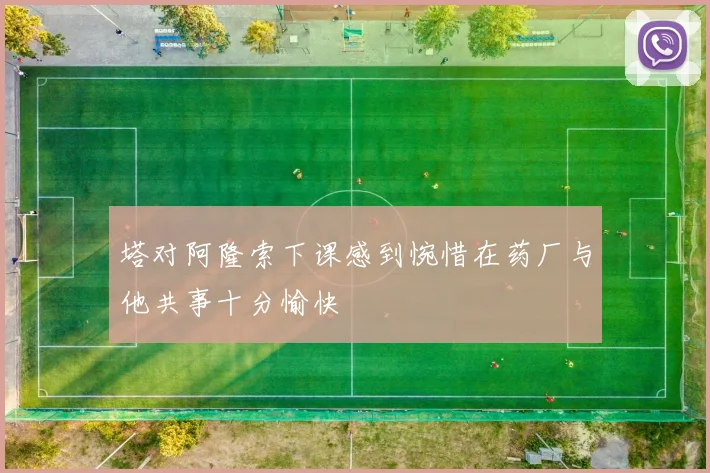 塔对阿隆索下课感到惋惜在药厂与他共事十分愉快
