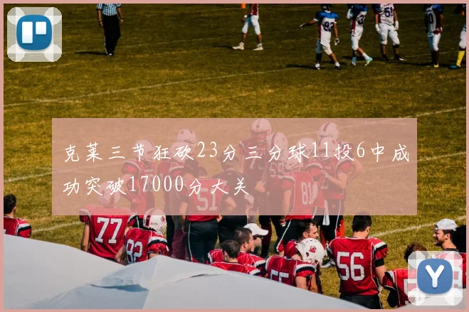 克莱三节狂砍23分三分球11投6中成功突破17000分大关