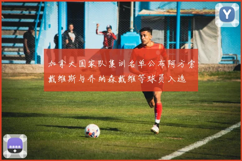 加拿大国家队集训名单公布阿方索戴维斯与乔纳森戴维等球员入选