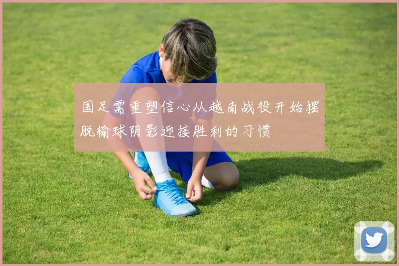 国足需重塑信心从越南战役开始摆脱输球阴影迎接胜利的习惯